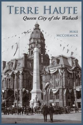 Terre Haute: Queen City of the Wabash by McCormick, Mike