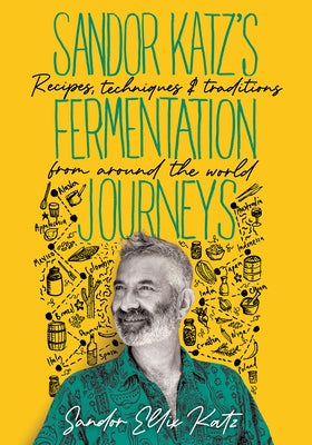 Sandor Katz's Fermentation Journeys: Recipes, Techniques, and Traditions from Around the World by Katz, Sandor Ellix