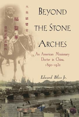 Beyond the Stone Arches: An American Missionary Doctor in China, 1892-1932 by Bliss, Edward, Jr.