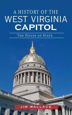 A History of the West Virginia Capitol: The House of State by Wallace, Jim