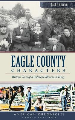 Eagle County Characters: Historic Tales of a Colorado Mountain Valley by Heicher, Kathy
