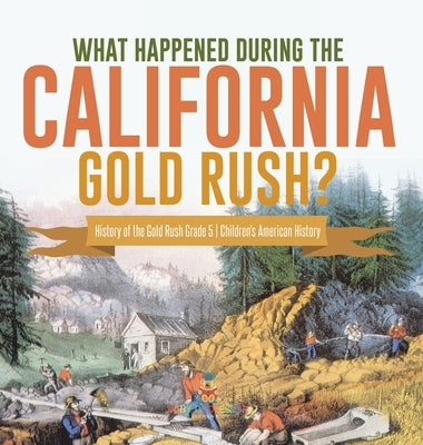 What Happened During the California Gold Rush? History of the Gold Rush Grade 5 Children's American History by Baby Professor