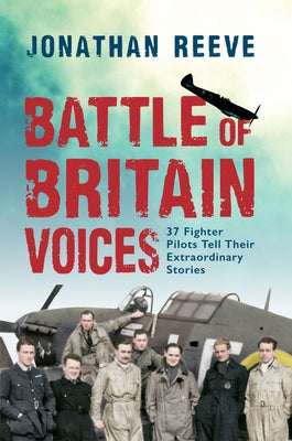 Battle of Britain Voices: 37 Fighter Pilots Tell Their Extraordinary Stories by Reeve, Jonathan