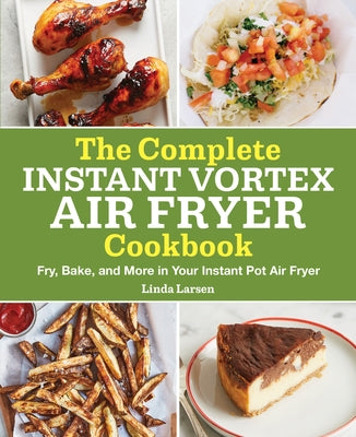 The Complete Instant Vortex Air Fryer Cookbook: Fry, Bake, and More in Your Instant Pot Air Fryer by Larsen, Linda