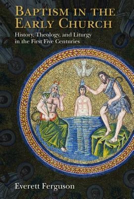 Baptism in the Early Church: History, Theology, and Liturgy in the First Five Centuries by Ferguson, Everett