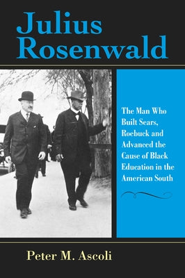 Julius Rosenwald: The Man Who Built Sears, Roebuck and Advanced the Cause of Black Education in the American South by Ascoli, Peter M.