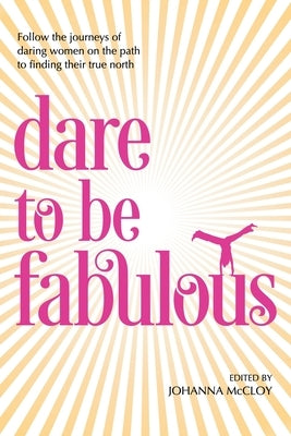 Dare to be Fabulous: Follow the journeys of daring women on the path to finding their true north by McCloy, Johanna