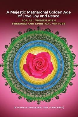 A Majestic Matriarchal Golden Age of Love Joy and Peace for All Women with Freedom and Spiritual Virtues by Greaves (B Sc, M. D. N. M. D.