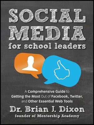 Social Media for School Leaders: A Comprehensive Guide to Getting the Most Out of Facebook, Twitter, and Other Essential Web Tools by Dixon, Brian