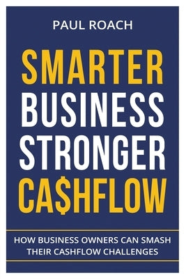 Smarter Business Stronger Cashflow: How Business Owners can smash their cashflow challenges by Paul, Roach