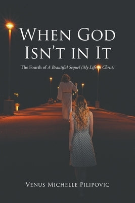 When God Isn't in It: The Fourth of A Beautiful Sequel (My Life in Christ) by Pilipovic, Venus Michelle