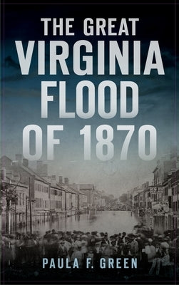 Great Virginia Flood of 1870 by Green, Paula F.