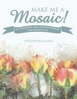Make Me A Mosaic! A Coloring and Activity Book for Grown ups by Speedy Publishing