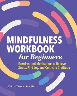 Mindfulness Workbook for Beginners: Exercises and Meditations to Relieve Stress, Find Joy, and Cultivate Gratitude by Economou, Peter, PhD Abpp