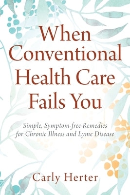 When Conventional Health Care Fails You: Simple, Symptom-free Remedies for Chronic Illness and Lyme Disease by Herter, Carly