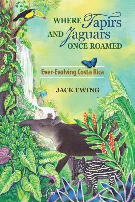 Where Tapirs and Jaguars Once Roamed: Ever-Evolving Costa Rica by Ewing, Jack