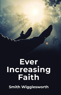 Ever Increasing Faith by Smith Wigglesworth