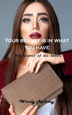 Your beauty is in what you have: The essence of all beauty by Wendy Rothery