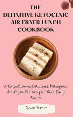 The Definitive Ketogenic Air Fryer Lunch Cookbook: A Collection of Delicious Ketogenic Air Fryer Recipes for Your Daily Meals by Turner, Nolan