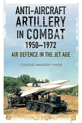 Anti-Aircraft Artillery in Combat, 1950-1972: Air Defence in the Jet Age by Singh, Mandeep