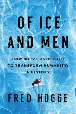 Of Ice and Men: How We've Used Cold to Transform Humanity by Hogge, Fred