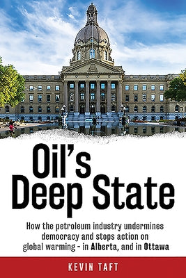 Oil's Deep State: How the Petroleum Industry Undermines Democracy and Stops Action on Global Warming - In Alberta, and in Ottawa by Taft, Kevin