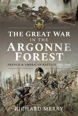 The Great War in the Argonne Forest: French and American Battles, 1914-1918 by Merry, Richard