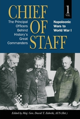 Chief of Staff: The Principal Officers behind History's Great Commanders, Napoleonic Wars to World War I (vol. 1) by Zabecki, Maj Gen David T.