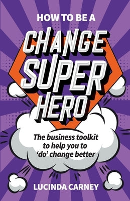 How to Be a Change Superhero: The Comprehensive Toolkit for Managers by Carney, Lucinda