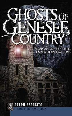 Ghosts of Genesee Country: From Captain Kidd to the Underground Railroad by Esposito, Ralph