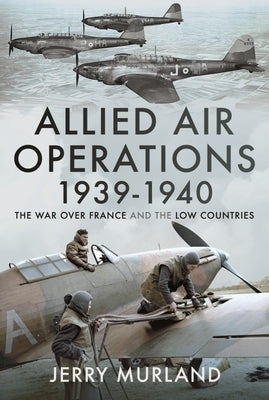 Allied Air Operations 1939-1940: The War Over France and the Low Countries by Murland, Jerry