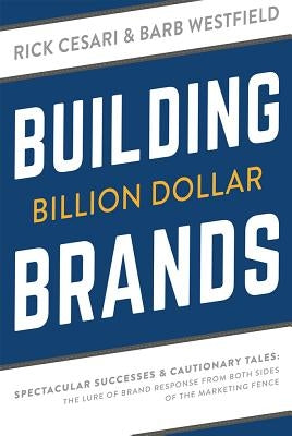 Building Billion Dollar Brands: Spectacular Successes & Cautionary Tales: The Lure of Brand Response from Both Sides of the Marketing Fence by Cesari, Rick