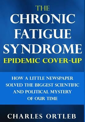 The Chronic Fatigue Syndrome Epidemic Cover-up: How a Little Newspaper Solved the Biggest Scientific and Political Mystery of Our Time by Ortleb, Charles