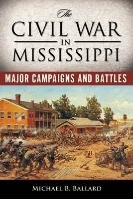 The Civil War in Mississippi: Major Campaigns and Battles by Ballard, Michael B.