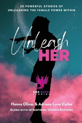 Unleash Her: 30 Powerful Stories of Unleashing the Female Power Within by Olivas, Hanna