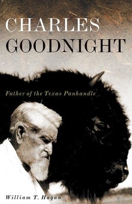 Charles Goodnight, Volume 21: Father of the Texas Panhandle by Hagan, William T.