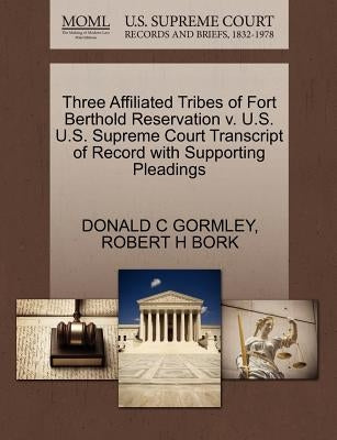 Three Affiliated Tribes of Fort Berthold Reservation V. U.S. U.S. Supreme Court Transcript of Record with Supporting Pleadings by Gormley, Donald C.