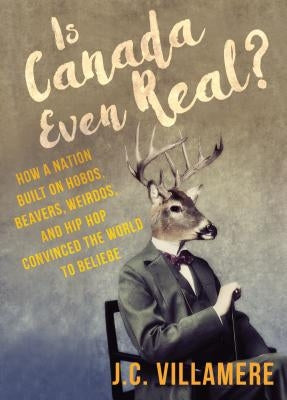 Is Canada Even Real?: How a Nation Built on Hobos, Beavers, Weirdos, and Hip Hop Convinced the World to Beliebe by Villamere, J. C.