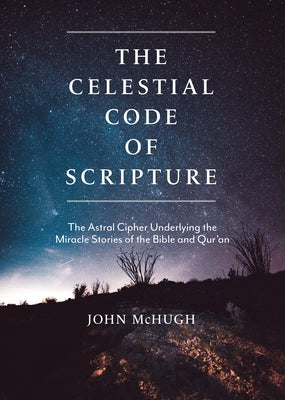 The Celestial Code of Scripture: The Astral Cipher Underlying the Miracle Stories of the Bible and Qur'an by McHugh, John