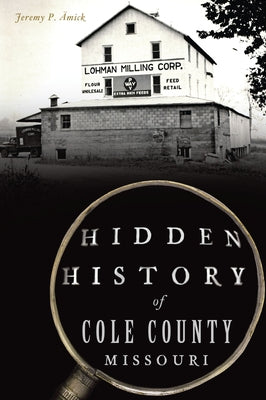 Hidden History of Cole County, Missouri by Amick, Jeremy P.