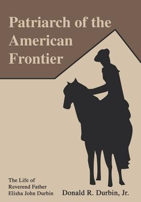 Patriarch of the American Frontier: The Life of Reverend Father Elisha John Durbin by Durbin Jr, Donald R.