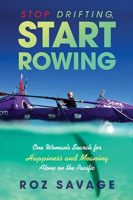 Stop Drifting, Start Rowing: One Woman's Search for Happiness and Meaning Alone on the Pacific by Savage, Roz