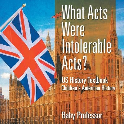 What Acts Were Intolerable Acts? US History Textbook - Children's American History by Baby Professor