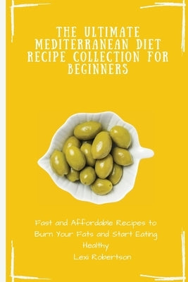 The Ultimate Mediterranean Diet Recipe Collection for Beginners: Fast and Affordable Recipes to Burn Your Fats and Start Eating Healthy by Robertson, Lexi
