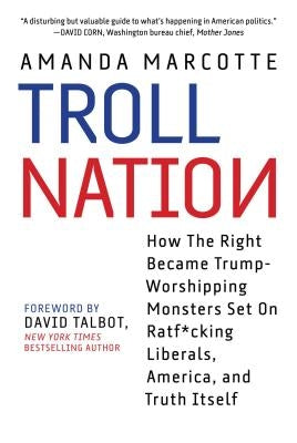 Troll Nation: How the Right Became Trump-Worshipping Monsters Set on Rat-F*cking Liberals, America, and Truth Itself by Marcotte, Amanda