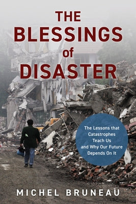 The Blessings of Disaster: The Lessons That Catastrophes Teach Us and Why Our Future Depends on It by Bruneau, Michel