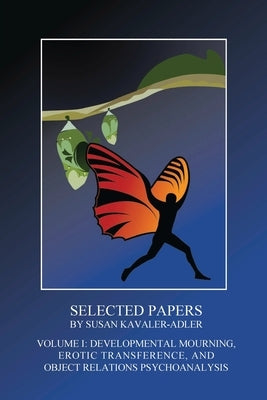 Selected Papers by Susan Kavaler-Adler: Volume I: Developmental Mourning, Erotic Transference, and Object Relations Psychoanalysis by Kavaler-Adler, Susan