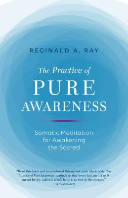 The Practice of Pure Awareness: Somatic Meditation for Awakening the Sacred by Ray, Reginald A.