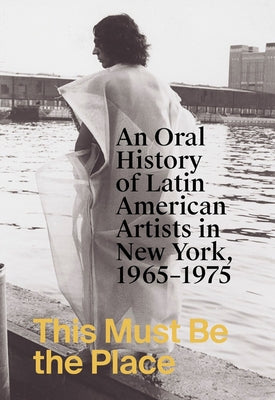 This Must Be the Place: An Oral History of Latin American Artists in New York, 1965-1975 by Lukin, Aime Iglesias