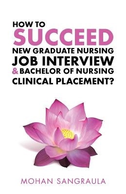 How to Succeed New Graduate Nursing Job Interview & Bachelor of Nursing Clinical Placement? by Sangraula, Mohan